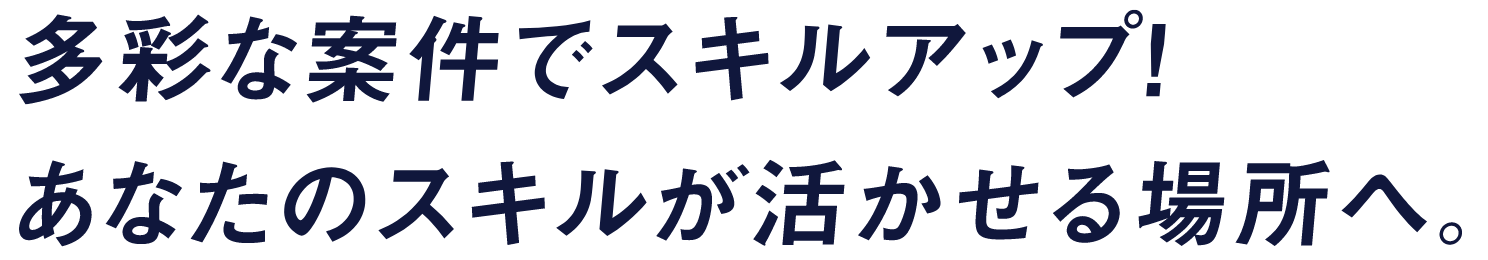 多彩な案件でスキルアップ！ あなたのスキルが活かせる場所へ。